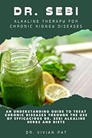 DR. SEBI ALKALINE THERAPY FOR CHRONIC KIDNEY DISEASE: AN UNDERSTANDING GUIDE TO TREAT CHRONIC KIDNEY DISEASE THROUGH THE USE OF EFFICACIOUS DR. SEBI ALKALINE HERBS AND DIETS B0DFPZWRJ5 Book Cover