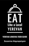 EAT LIKE A LOCAL-YEREVAN: Yerevan Food Guide (Eat Like a Local Travel International Guidebooks: Discover the Best Local Food, Restaurants, and Hidden Culinary Gems)