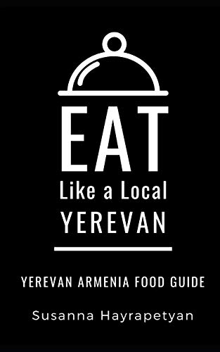 EAT LIKE A LOCAL-YEREVAN: Yerevan Food Guide (Eat Like a Local Travel International Guidebooks: Discover the Best Local Food, Restaurants, and Hidden Culinary Gems)