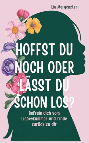 Hoffst du noch, oder lässt du schon los?: Befreie dich vom Liebeskummer und finde zurück zu dir: Trennung überwinden - Liebeskummer Geschenk