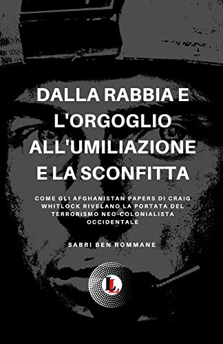 DALLA RABBIA E L’ORGOGLIO ALL’UMILIAZIONE E LA SCONFITTA: COME GLI AFGHANISTAN PAPERS DI CRAIG WHITLOCK RIVELANO LA PORTATA DEL TERRORISMO NEO-COLONIALISTA OCCIDENTALE (Italian Edition)