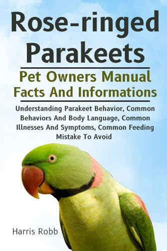 ROSE-RINGED PARAKEETS: Understanding Parakeet Behavior, Common Behaviors And Body Language, Common Illnesses And Symptoms, Common Feeding Mistake To Avoid
