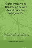 Curso Intensivo de Reparación de Aire Acondicionado y Refrigeración: Guía Práctica Que Te ayudará a Reparar Cualquier Aire Acondionado o Refrigeración