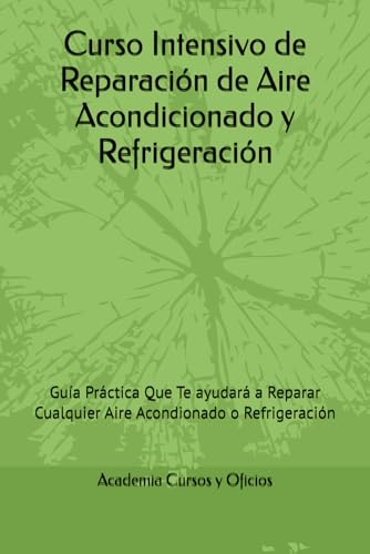 Curso Intensivo de Reparación de Aire Acondicionado y Refrigeración: Guía Práctica Que Te ayudará a Reparar Cualquier Aire Acondionado o Refrigeración