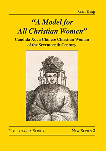 "A Model for All Christian Women": Candida Xu, a Chinese Christian Woman of the Seventeenth Century (Collectanea Serica. New Series Book 2)