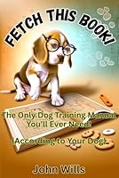 Fetch This Book!: Everything Your Dog Wants You to Know B0F5NZ8LM1 Book Cover
