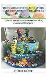  THE BASIC GUIDE TO MINIATURE CAKE CREATION FOR BEGINNERS: How to Prepare a Miniature Cake, essential Recipes
