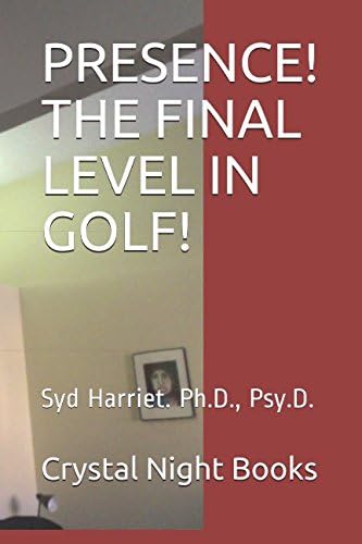 PRESENCE! THE FINAL LEVEL IN GOLF!: Syd Harriet. Ph.D., Psy.D.