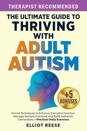 The Ultimate Guide to Thriving with Adult Autism: Proven Techniques to Enhance Executive Function, Manage Sensory Overload &amp; Build Authentic Connections + Practical Daily Exercises