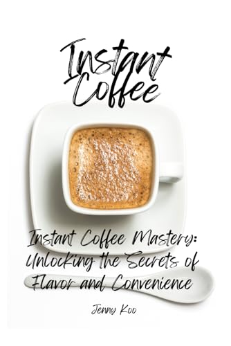 Instant Coffee Mastery: Unlocking the Secrets of Flavor and Convenience: