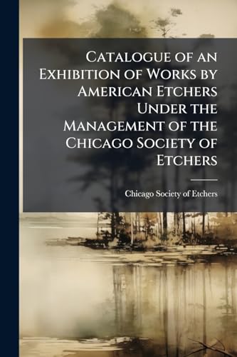 Catalogue of an Exhibition of Works by American Etchers Under the Management of the Chicago Society of Etchers