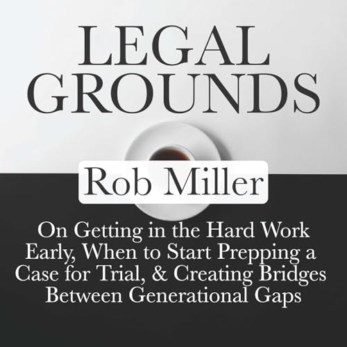 Legal Grounds | Rob Miller On Getting In the Hard Work Early, When to Start Prepping a Case for Trial, & Creating Bridges Between Generational Gaps