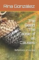 The Seed; The Cause of all Causes.: Reflections of my soul 0979240891 Book Cover