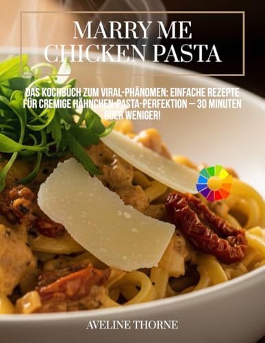 Marry Me Chicken Pasta:: Das Kochbuch zum Viral-Phänomen: Einfache Rezepte für cremige Hähnchen-Pasta-Perfektion – 30 Minuten oder weniger!
