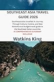 SOUTHEAST ASIA TRAVEL GUIDE 2026: Southeast Asia Unveiled: A Journey Through Culture, Cuisine, and New Adventurous budget travel guide to the ... countries A COMPREHENSIVE GUIDEMAP INCLUSIVE