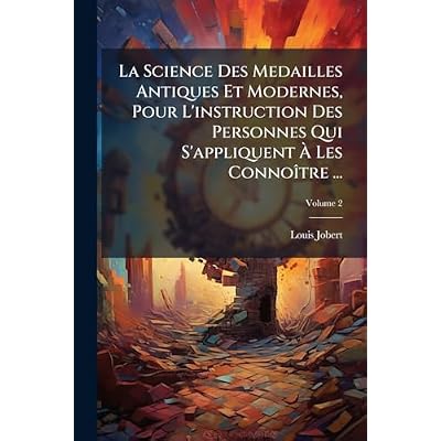 La Science Des Medailles Antiques Et Modernes, Pour L'instruction Des Personnes Qui S'appliquent &Agrave; Les Conno&icirc;tre ...