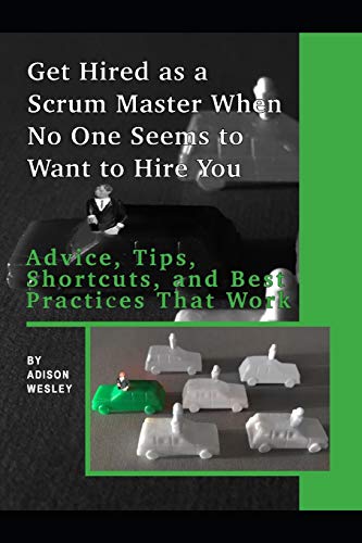 Get Hired as a Scrum Master When No One Seems to Want to Hire You:: Advice, Tips, Shortcuts, and Best Practices That Work