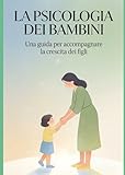 LA PSICOLOGIA DEI BAMBINI: Una guida per accompagnare la crescita...