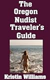 The Oregon Nudist Traveler's Guide: The Best Places To Go In Oregon Where You Can Be Totally Nude (The Nudist Traveler's Guide Book 24)