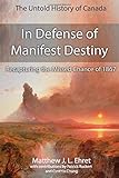 In Defense of Manifest Destiny (New Expanded Edition): Recapturing the Missed Chance of 1867 (Untold History of Canada)