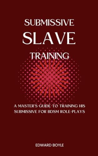 Submissive Slave Training: A Master’s Guide To Training His Submissive For BDSM Role-Plays (BDSM academy series)
