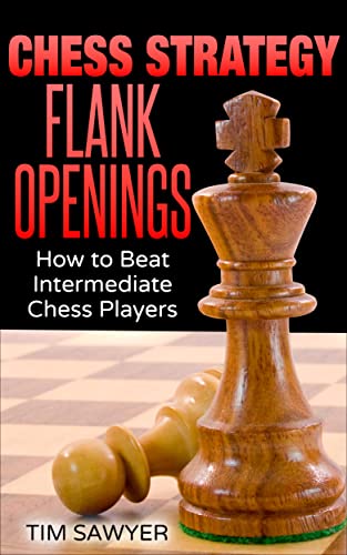 Chess Strategy Flank Openings: How to Beat Intermediate Chess Players (Sawyer Chess Strategy Book 16)