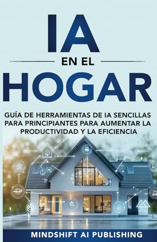 IA en el Hogar: Herramientas de IA Simples para Principiantes para Aumentar la Productividad y la Eficiencia: Guía (Programación, Gestión del Tiempo, ... Simplificar tu Vida en Casa y en el Trabajo)
