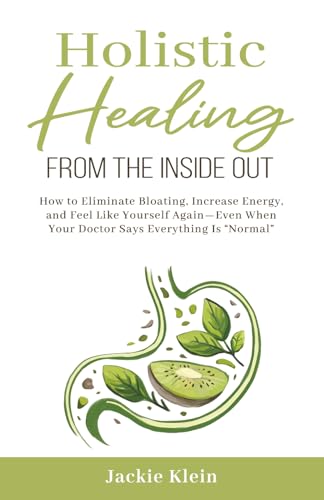 Holistic Healing From The Inside Out: How to Eliminate Bloating, Increase Energy, and Feel Like Yourself Again—Even When Your Doctor Says Everything Is “Normal”