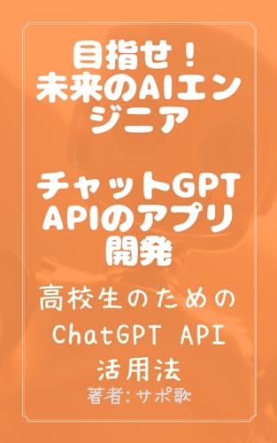 目指せ！未来のAIエンジニア チャットGPT APIでアプリ開発: 高校生のためのChatGPT API活用法 学生のためのAI