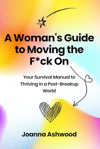 A Woman's Guide to Moving the F*ck On: Your Survival Manual to Thriving in a Post-Breakup World