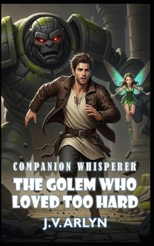 The Golem Who Loved Too Hard: A LitRPG Fantasy Adventure of Rogue Companions, Card‑Craft Magic, and Snarky AI (Companion Whisperer)