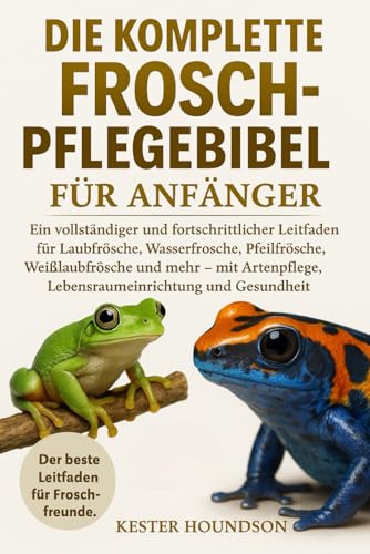 DIE KOMPLETTE FROSCH-PFLEGEBIBEL FÜR ANFÄNGER: Ein vollständiger und fortschrittlicher Leitfaden für Laubfrösche, Wasserfrösche, Pfeilfrösche, ... Lebensraumeinrichtung und Gesundheit