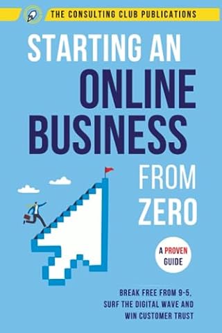 Starting An Online Business From Zero: A Proven Guide To Break Free From 9-5, Surf The Digital Wave And Win Customer Trust