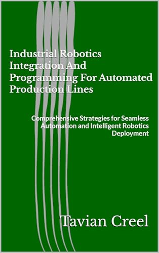 Industrial Robotics Integration And Programming For Automated Production Lines: Comprehensive Strategies for Seamless Automation and Intelligent Robotics Deployment