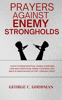 Prayers Against Enemy Strongholds: 7 Days to Break Spiritual Chains, Overcome Fear and Temptation, Renew Your Mind, and Walk in Freedom and Victory Through Christ