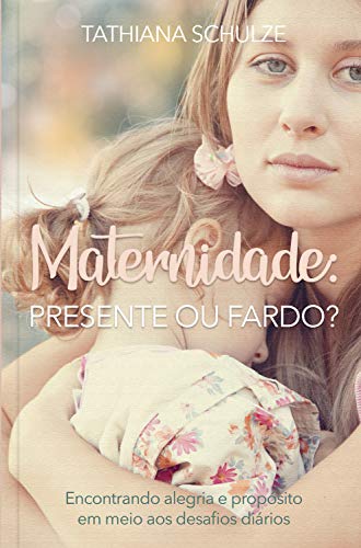Maternidade: presente ou fardo?: Encontrando alegria e propÃ³sito em meio aos desafios diÃ¡rios (Portuguese Edition)