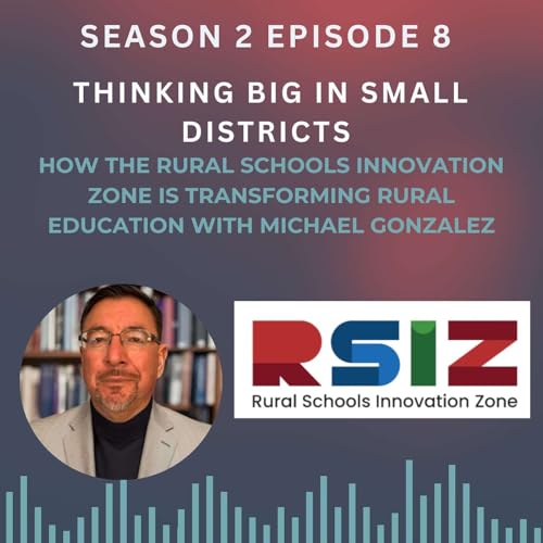 Thinking Big in Small Districts: How the Rural Schools Innovation Zone Is Transforming Rural Education with Michael Gonzales