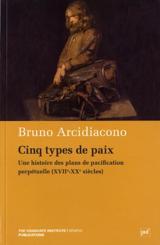 Cinq Types De Paix. Une Histoire Des Plans De Pacification Perpetuelle (Xvii--Xx Siécles): Une Histoire Des Plans De Pacification Perpétuelle (Xviie-X