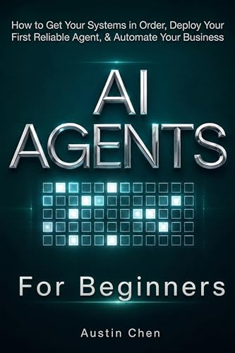 AI Agents for Beginners: How to Get Your Systems in Order, Deploy Your First Reliable Agent, & Automate Your Business: A Practical Roadmap to Cut Through ... (AI for Business, Strategy, & Leadership)