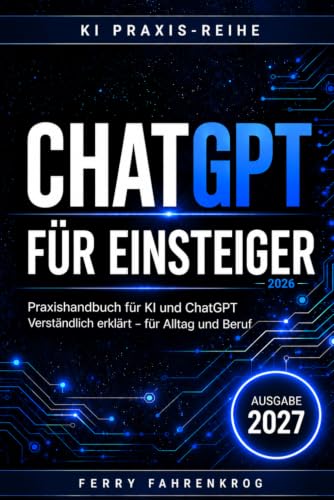 ChatGPT für Einsteiger 2026: Praxishandbuch für KI & ChatGPT: Verständlich erklärt - für Alltag und Beruf (Die KI-Praxisreihe)