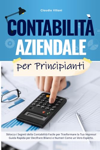 Contabilità Aziendale per Principianti: Sblocca i Segreti della Contabilità Facile per Trasformare la Tua Impresa! Guida Rapida per Decifrare Bilanci e Numeri Come un Vero Esperto.