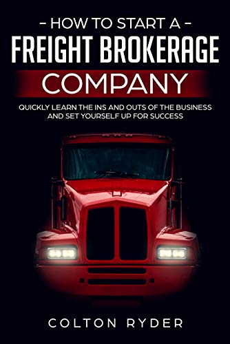 How to Start a Freight Brokerage Company: Quickly Learn the Ins and Outs of the Business and Set You How to Start a Freight Brokerage Company: Quickly Learn the Ins and Outs of the Business and Set You