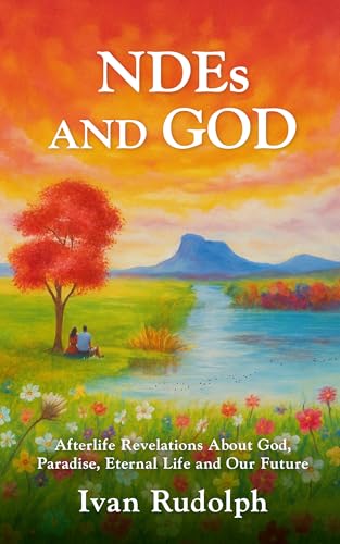 NDEs and God: Afterlife Revelations About God, Paradise, Eternal Life and Our Future