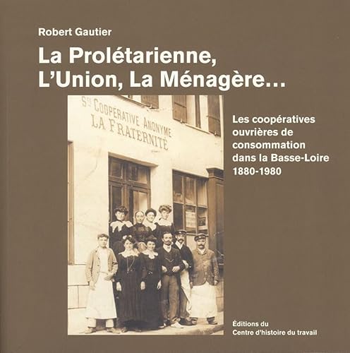 La Proletarienne, l'Union, la Menagere. les Cooperatives de Consommation Dans la Basse-Loire 1880-19: Les coopératives de consommation dans la Basse-Loire 1880-1980