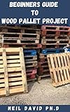 BEGINNERS GUIDE TO WOOD PALLET PROJECT: Easy To Make Guide On How To Get Started With Woodworking And The Basic Process Of Creating A Piece Of Art. (English Edition)