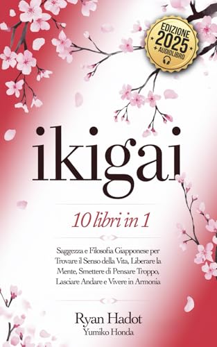IKIGAI: 10 LIBRI IN 1: Saggezza e Filosofia Giapponese per Trovare il Senso della Vita, Liberare la Mente, Smettere di Pensare Troppo, Lasciare Andare e Vivere in Armonia con Te Stesso. + AUDIOLIBRO