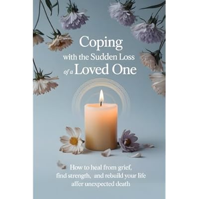 Coping with the Sudden Loss of a Loved One: How to Heal from Grief, Find Strength, and Rebuild Your Life After Unexpected Death