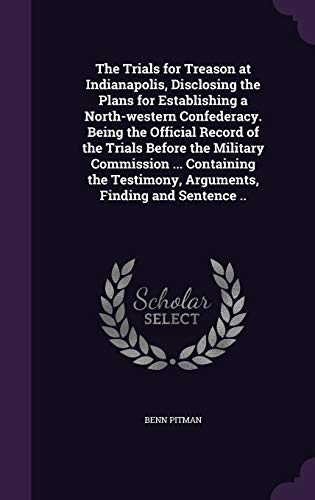 The Trials for Treason at Indianapolis, Disclosing the Plans for Establishing a North-western Confederacy. Being the Official Record of the Trials ... Testimony, Arguments, Finding and Sentence ..