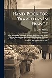 Hand-book For Travellers In France: Being A Guide To Normandy, Brittany, The Rivers Loire, Seine, Rhone And Garonne, The French Alps, Dauphiné, ... Routes, Railways, The Approaches To Italy,