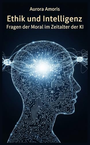 Ethik und Intelligenz: Fragen der Moral im Zeitalter der KI (Künstliche Intelligenz und Menschlichkeit, Band 3)